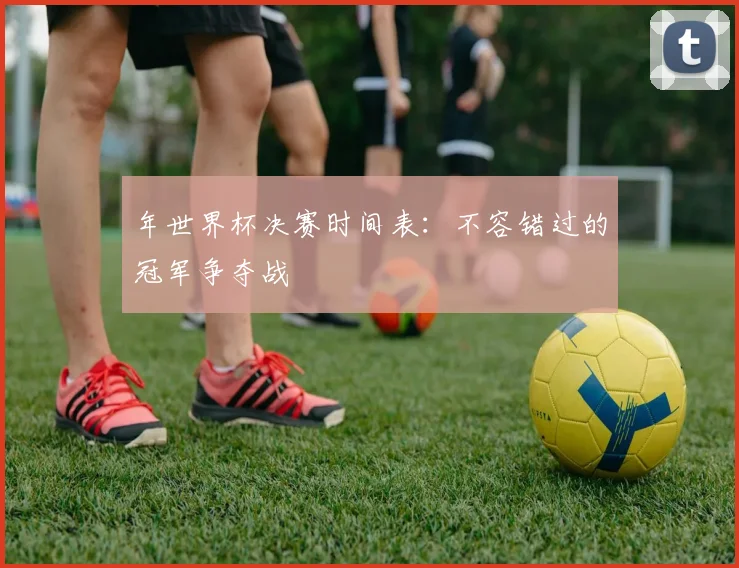 年世界杯决赛时间表：不容错过的冠军争夺战