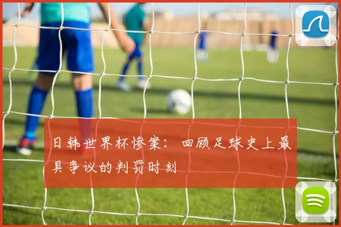 日韩世界杯惨案：回顾足球史上最具争议的判罚时刻