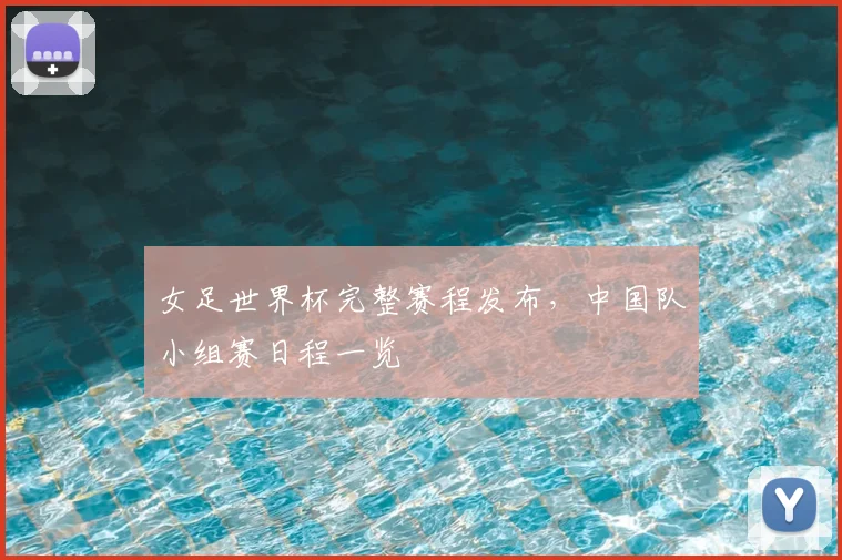 女足世界杯完整赛程发布,中国队小组赛日程一览