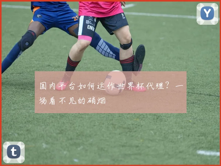国内平台如何运作世界杯代理？一场看不见的硝烟