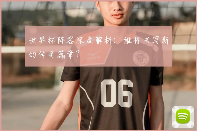 世界杯阵容深度解析：谁将书写新的传奇篇章？