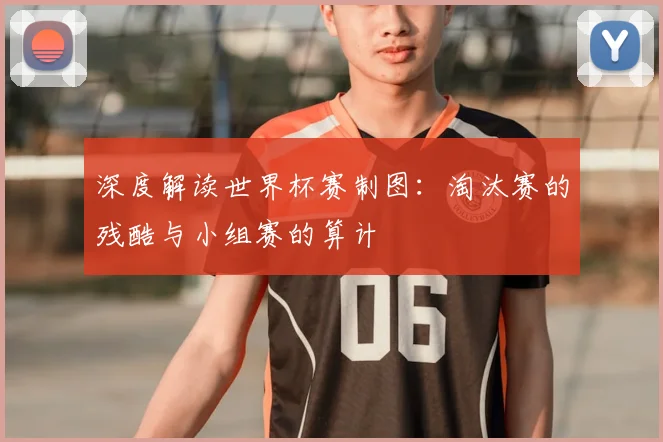 深度解读世界杯赛制图:淘汰赛的残酷与小组赛的算计