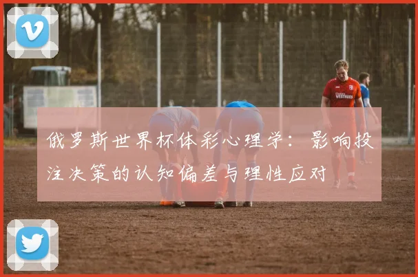 俄罗斯世界杯体彩心理学：影响投注决策的认知偏差与理性应对