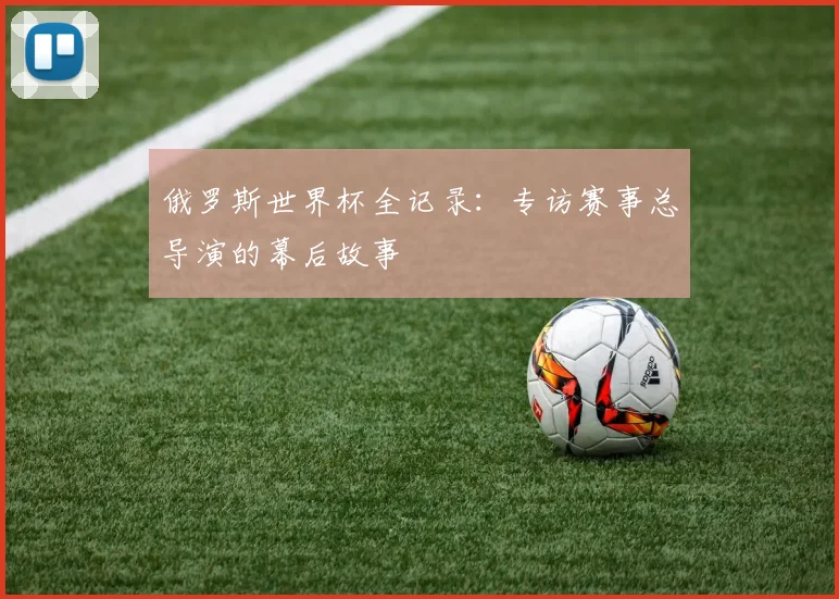 俄罗斯世界杯全记录:专访赛事总导演的幕后故事