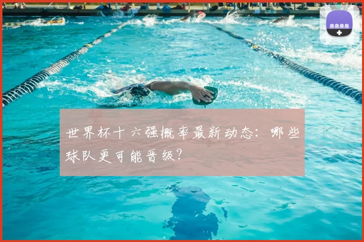 世界杯十六强概率最新动态:哪些球队更可能晋级?