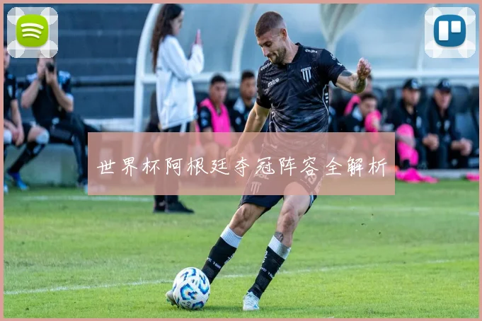 世界杯阿根廷夺冠阵容全解析