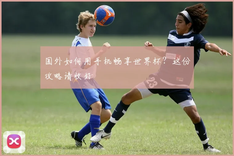 国外如何用手机畅享世界杯？这份攻略请收好