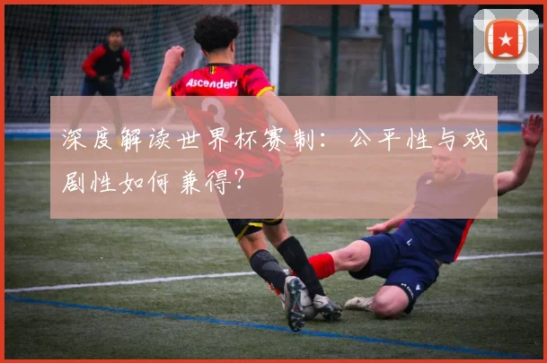 深度解读世界杯赛制：公平性与戏剧性如何兼得？