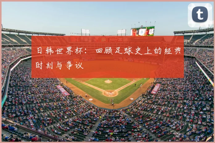 日韩世界杯:回顾足球史上的经典时刻与争议