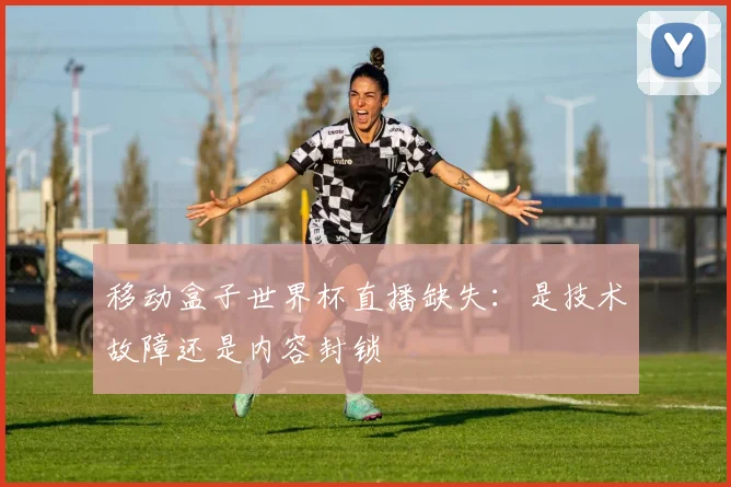 移动盒子世界杯直播缺失:是技术故障还是内容封锁