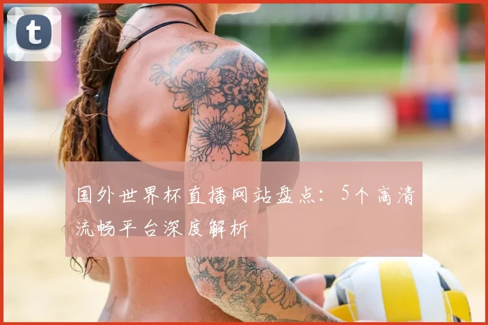 国外世界杯直播网站盘点：5个高清流畅平台深度解析