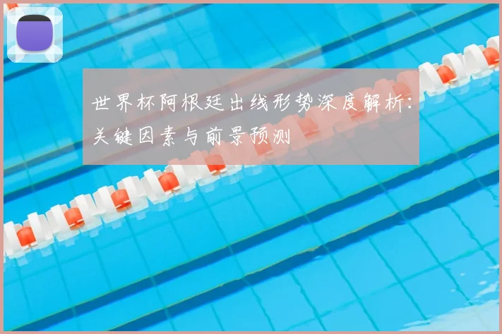 世界杯阿根廷出线形势深度解析：关键因素与前景预测