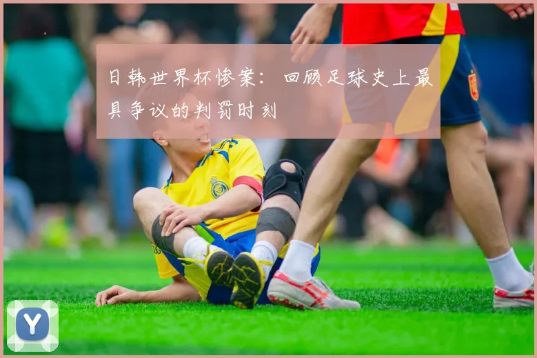 日韩世界杯惨案：回顾足球史上最具争议的判罚时刻