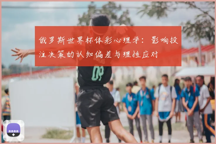 俄罗斯世界杯体彩心理学:影响投注决策的认知偏差与理性应对