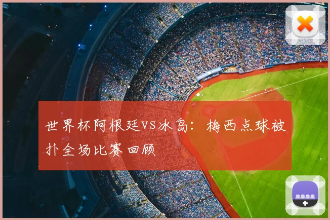 世界杯阿根廷vs冰岛：梅西点球被扑全场比赛回顾