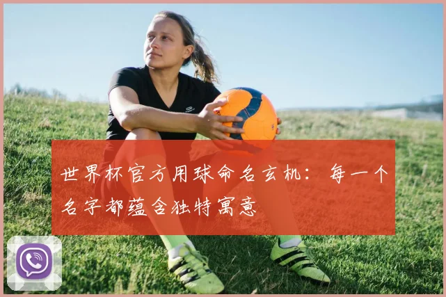 世界杯官方用球命名玄机：每一个名字都蕴含独特寓意