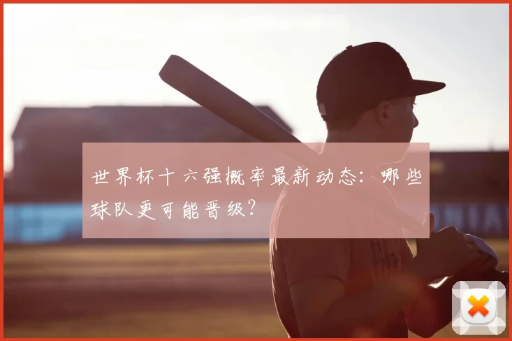 世界杯十六强概率最新动态：哪些球队更可能晋级？