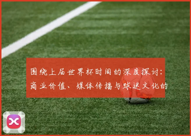 围绕上届世界杯时间的深度探讨：商业价值、媒体传播与球迷文化的交织