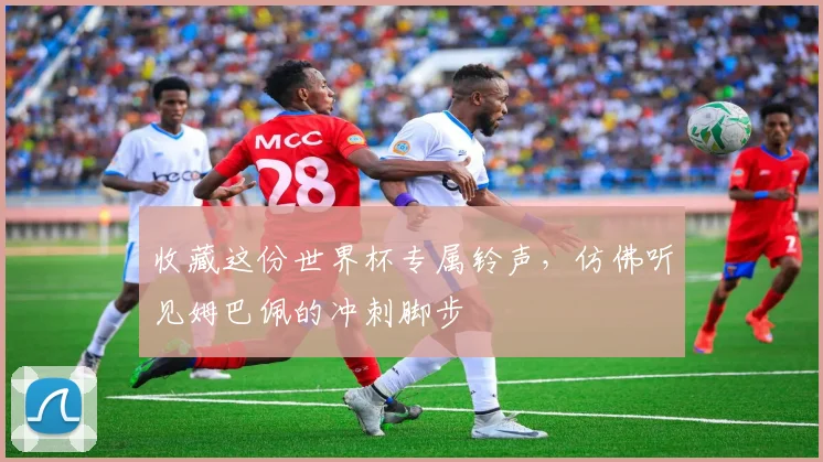 收藏这份世界杯专属铃声，仿佛听见姆巴佩的冲刺脚步