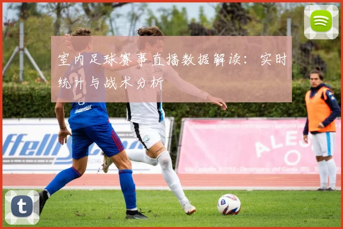 室内足球赛事直播数据解读：实时统计与战术分析