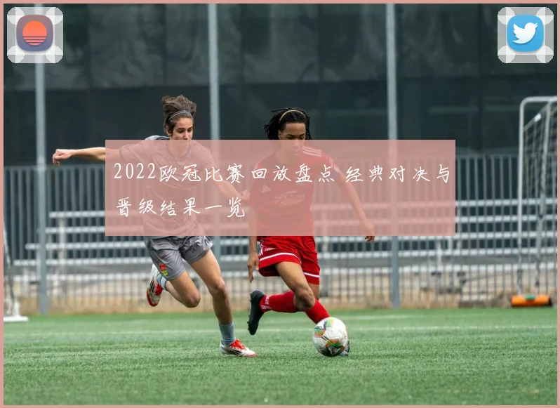2022欧冠比赛回放盘点 经典对决与晋级结果一览