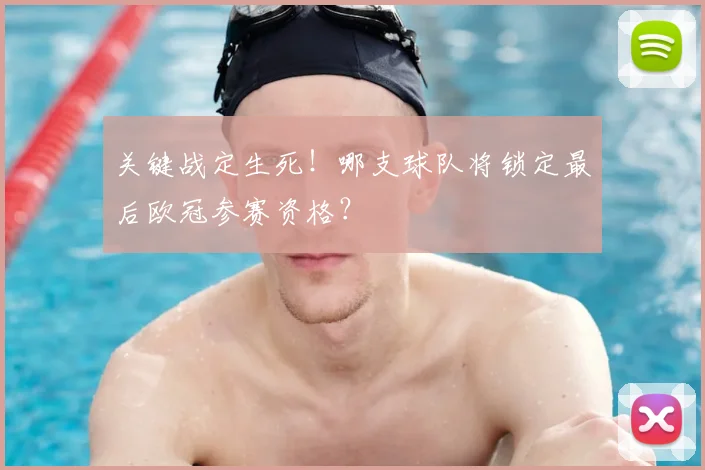 关键战定生死！哪支球队将锁定最后欧冠参赛资格？