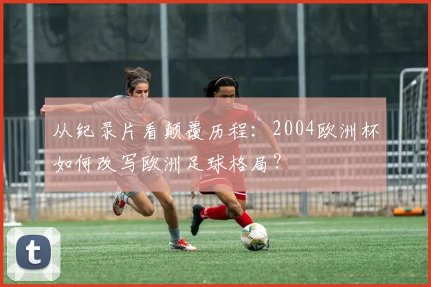 从纪录片看颠覆历程：2004欧洲杯如何改写欧洲足球格局？