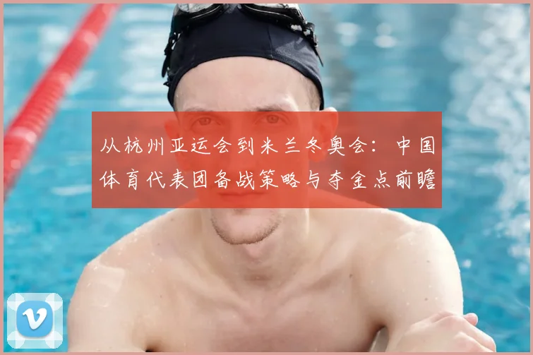 从杭州亚运会到米兰冬奥会：中国体育代表团备战策略与夺金点前瞻
