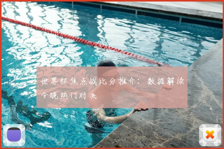 世界杯焦点战比分推介：数据解读今晚热门对决