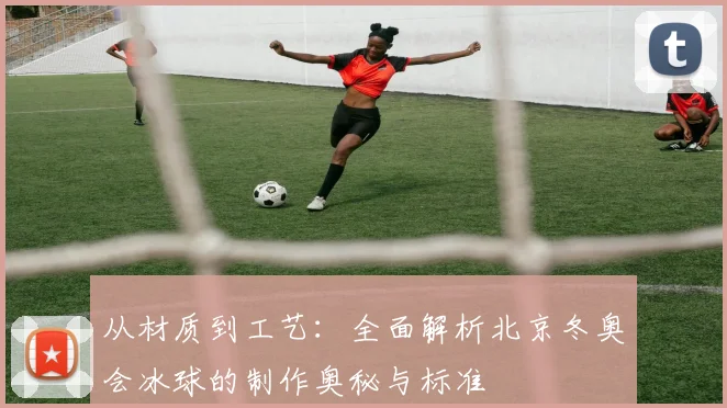 从材质到工艺：全面解析北京冬奥会冰球的制作奥秘与标准