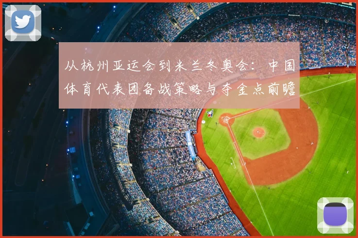 从杭州亚运会到米兰冬奥会：中国体育代表团备战策略与夺金点前瞻
