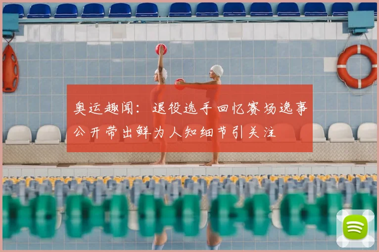 奥运趣闻：退役选手回忆赛场逸事公开带出鲜为人知细节引关注