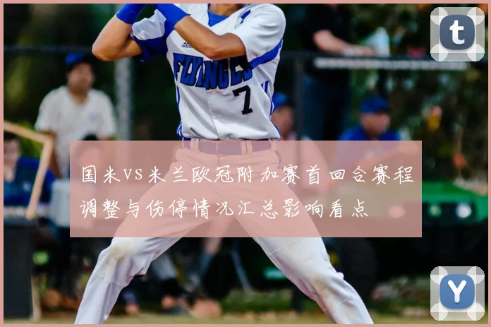 国米vs米兰欧冠附加赛首回合赛程调整与伤停情况汇总影响看点