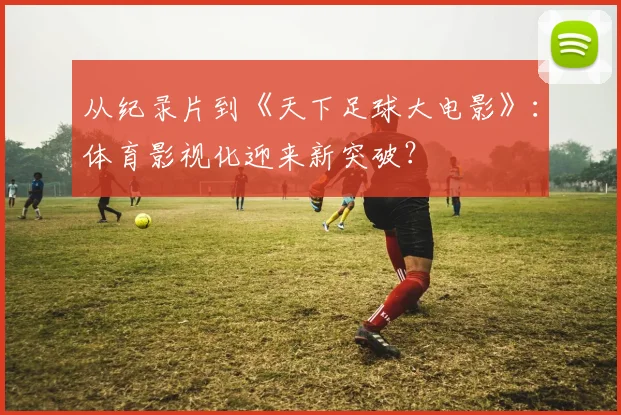从纪录片到《天下足球大电影》：体育影视化迎来新突破？