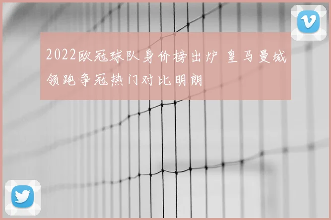 2022欧冠球队身价榜出炉 皇马曼城领跑争冠热门对比明朗