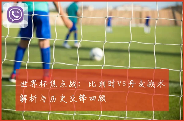 世界杯焦点战：比利时vs丹麦战术解析与历史交锋回顾