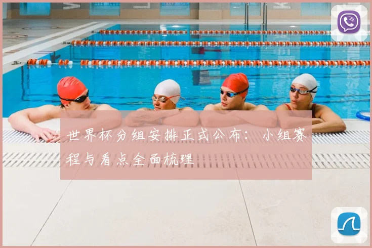 世界杯分组安排正式公布：小组赛程与看点全面梳理