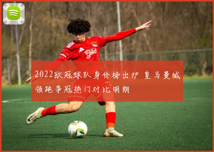 2022欧冠球队身价榜出炉 皇马曼城领跑争冠热门对比明朗