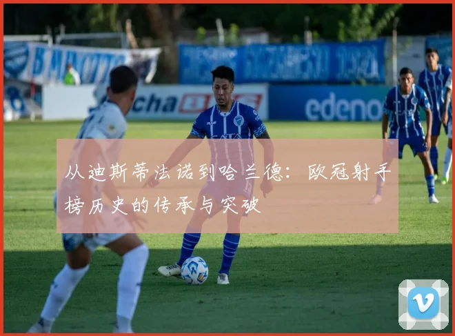 从迪斯蒂法诺到哈兰德：欧冠射手榜历史的传承与突破