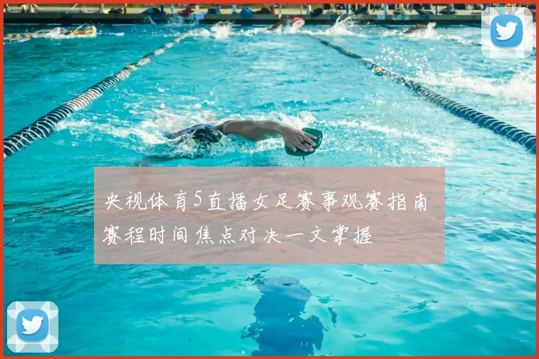 央视体育5直播女足赛事观赛指南 赛程时间焦点对决一文掌握