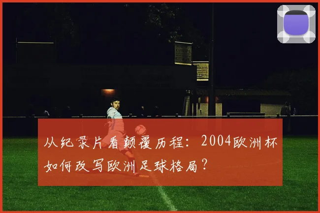 从纪录片看颠覆历程：2004欧洲杯如何改写欧洲足球格局？