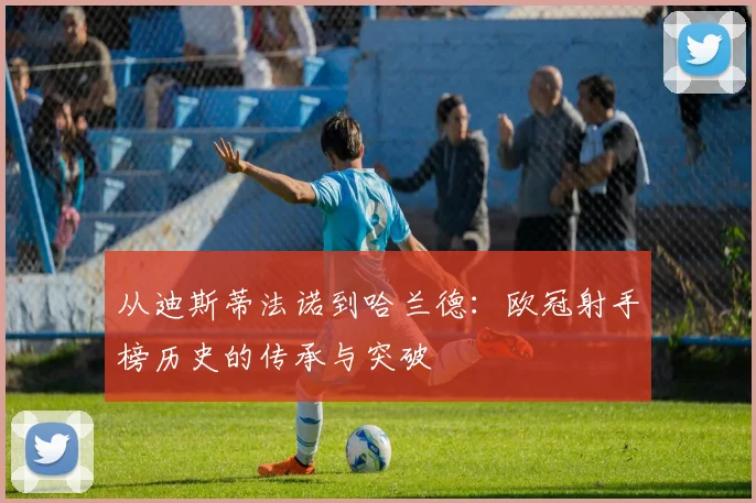 从迪斯蒂法诺到哈兰德：欧冠射手榜历史的传承与突破