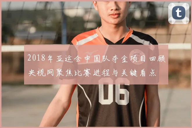 2018年亚运会中国队夺金项目回顾央视网聚焦比赛进程与关键看点